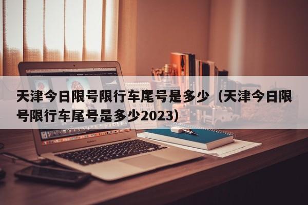 天津今日限号限行车尾号是多少（天津今日限号限行车尾号是多少2023）-第1张图片-状元原创论文网