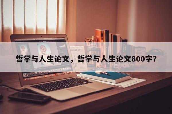 哲学与人生论文，哲学与人生论文800字？-第1张图片-状元原创论文网