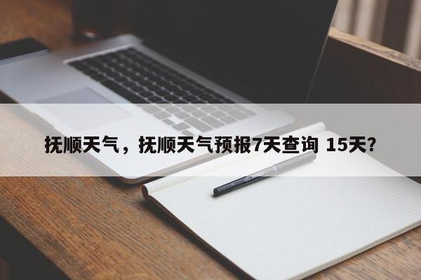 抚顺天气，抚顺天气预报7天查询 15天？-第1张图片-状元原创论文网