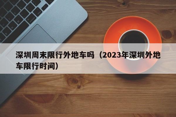 深圳周末限行外地车吗（2023年深圳外地车限行时间）-第1张图片-状元原创论文网